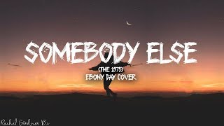 Somebody Else The 1975 Lyrics  Ebony Day Cover [upl. by Hammond]